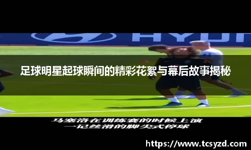 足球明星起球瞬间的精彩花絮与幕后故事揭秘