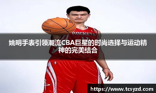 姚明手表引领潮流CBA巨星的时尚选择与运动精神的完美结合