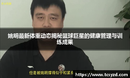 姚明最新体重动态揭秘篮球巨星的健康管理与训练成果