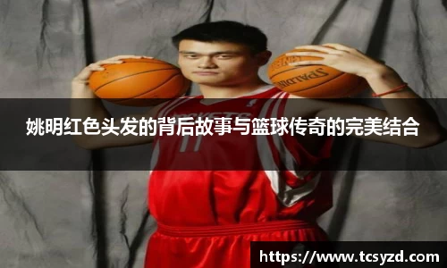 姚明红色头发的背后故事与篮球传奇的完美结合