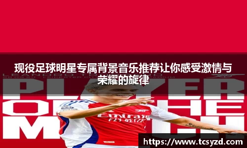 现役足球明星专属背景音乐推荐让你感受激情与荣耀的旋律
