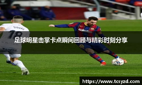 足球明星击掌卡点瞬间回顾与精彩时刻分享
