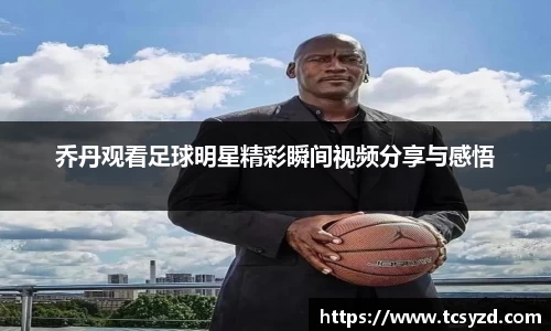 乔丹观看足球明星精彩瞬间视频分享与感悟