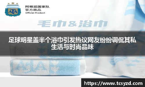 足球明星盖半个浴巾引发热议网友纷纷调侃其私生活与时尚品味