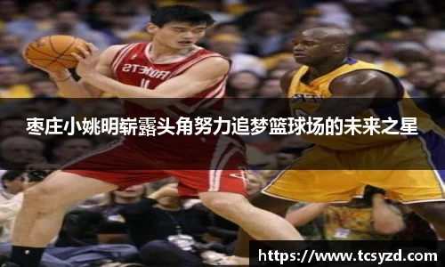 枣庄小姚明崭露头角努力追梦篮球场的未来之星