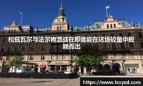 松兹瓦尔与法尔肯激战在即谁能在这场较量中脱颖而出